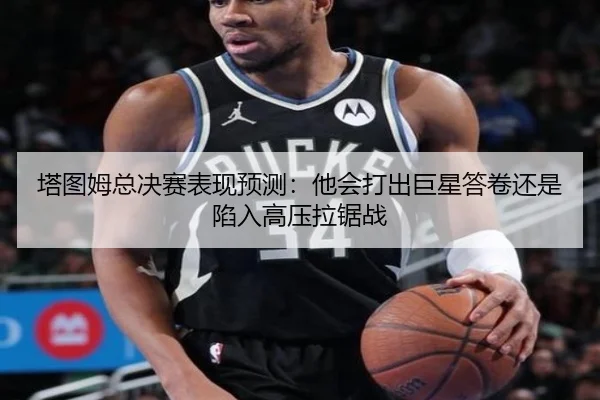 塔图姆总决赛表现预测：他会打出巨星答卷还是陷入高压拉锯战 | kaiyun