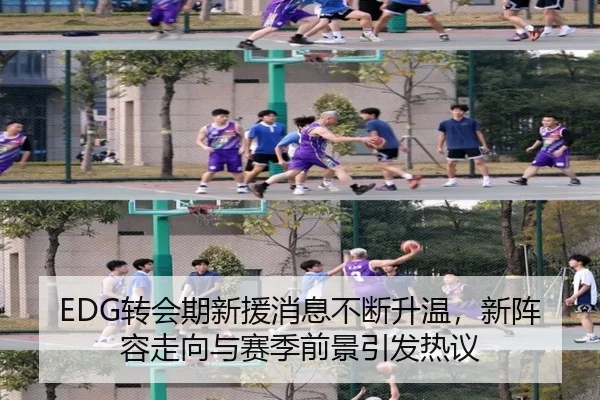 EDG转会期新援消息不断升温，新阵容走向与赛季前景引发热议 - kaiyun